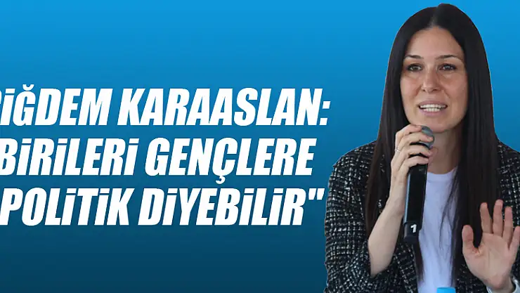 Çiğdem Karaaslan: 'Birileri gençlere apolitik diyebilir'