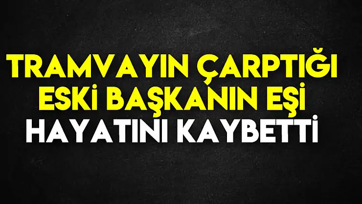Tramvayın çarptığı eski başkanın eşi hayatını kaybetti