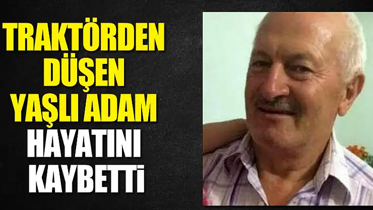 Traktörden düşen yaşlı adam hayatını kaybetti