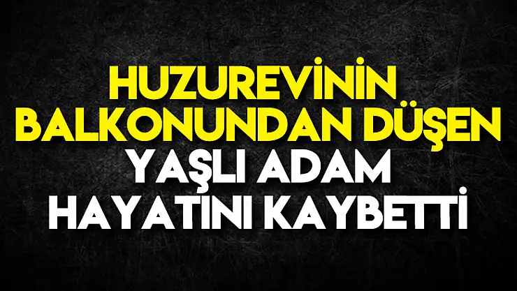 Huzurevinin balkonundan düşen yaşlı adam hayatını kaybetti