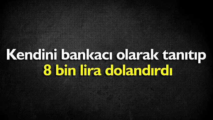 Kendini bankacı olarak tanıtıp 8 bin lira dolandırdı