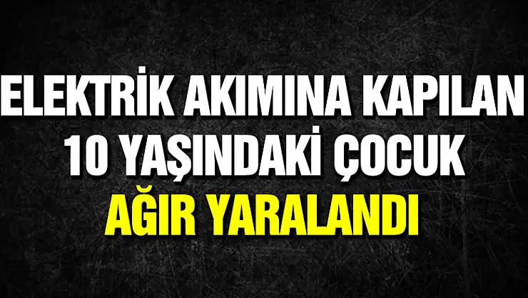 Elektrik akımına kapılan 10 yaşındaki çocuk ağır yaralandı