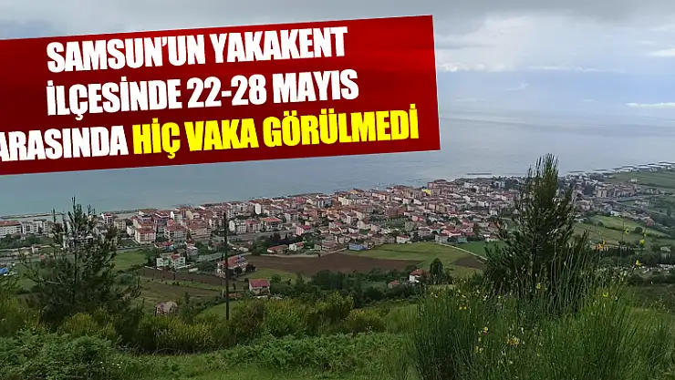 Samsun'un Yakakent ilçesinde 22-28 Mayıs arasında hiç vaka görülmedi