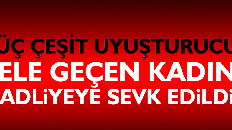 Evinde üç çeşit uyuşturucu ele geçen kadın adliyeye sevk edildi