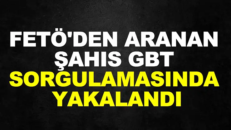 FETÖ'den aranan şahıs GBT sorgulamasında yakalandı