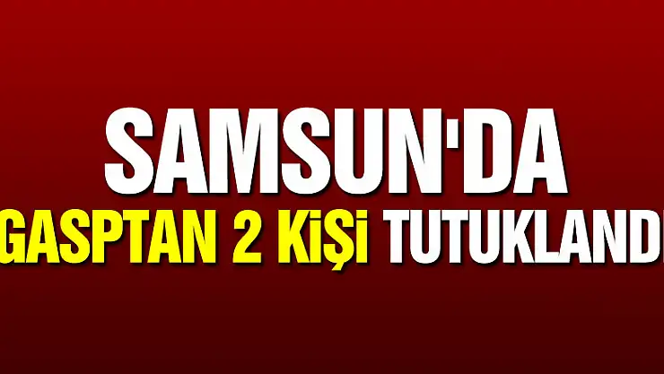 Samsun'da gasptan 2 kişi tutuklandı