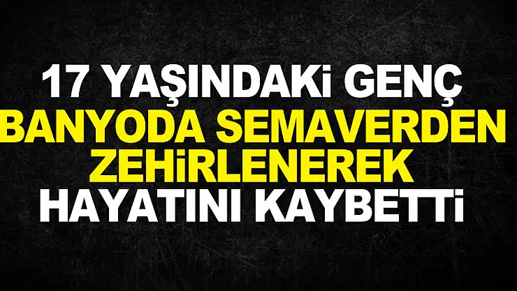 17 yaşındaki genç banyoda semaverden zehirlenerek hayatını kaybetti