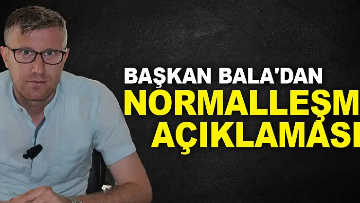 BAŞKAN BALA'DAN NORMALLEŞME AÇIKLAMASI