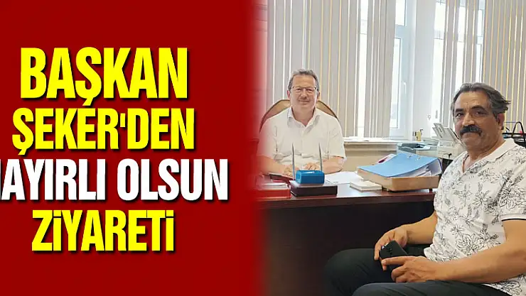 Başkan Şeker'den Hayırlı Olsun Ziyareti
