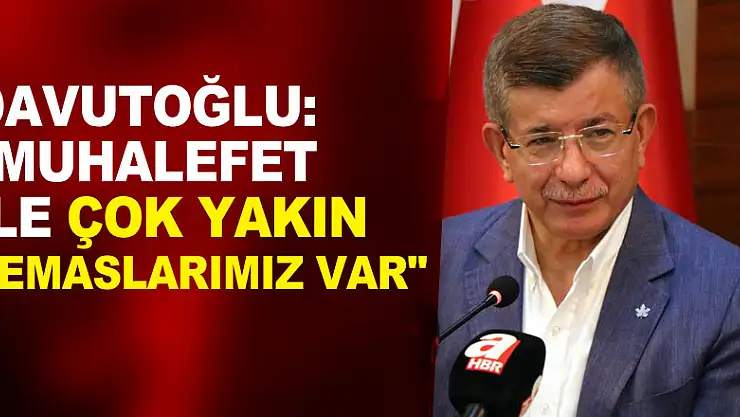 Davutoğlu: 'Muhalefet ile çok yakın temaslarımız var'