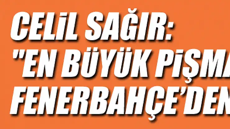 Celil Sağır: 'En büyük pişmanlığım Fenerbahçe'den ayrılmaktı'