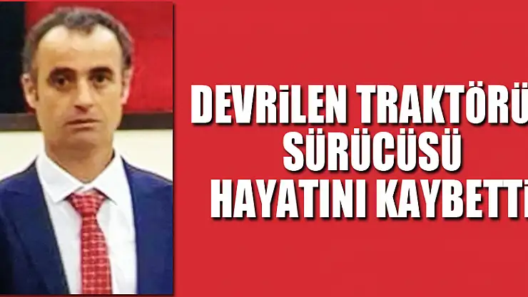 Devrilen traktörün sürücüsü hayatını kaybetti