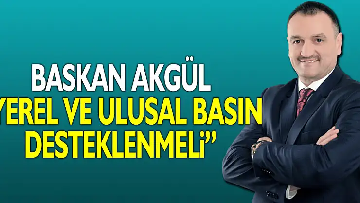 BAŞKAN AKGÜL 'YEREL VE ULUSAL BASIN DESTEKLENMELİ'
