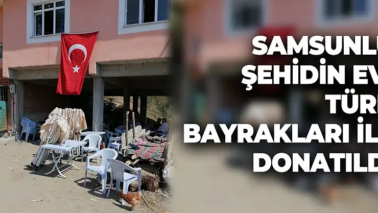 Samsunlu şehidin evi Türk bayrakları ile donatıldı