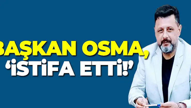 Başkan Osma, 'İSTİFA ETTİ!'