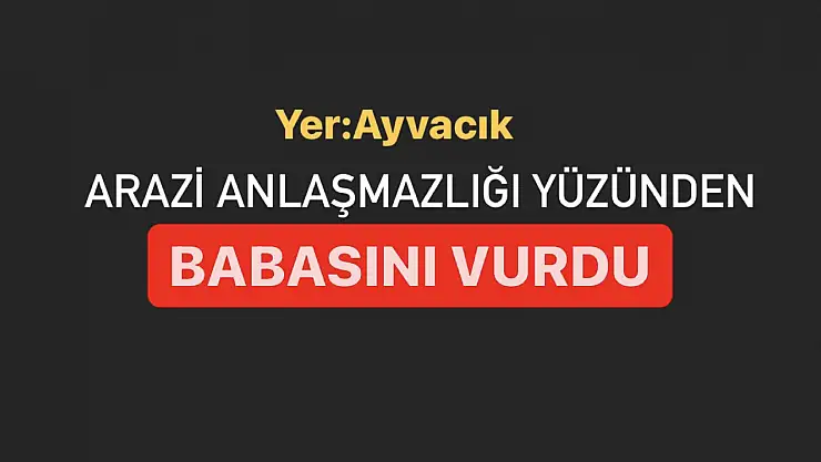 Arazi anlaşmazlığı yüzünden babasını vurdu