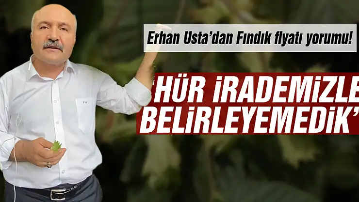 Erhan Usta'dan Fındık fiyatı yorumu!  'Hür irademizle belirleyemedik'