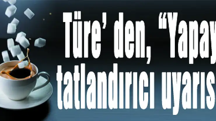 Türe' den, 'Yapay tatlandırıcı uyarısı'