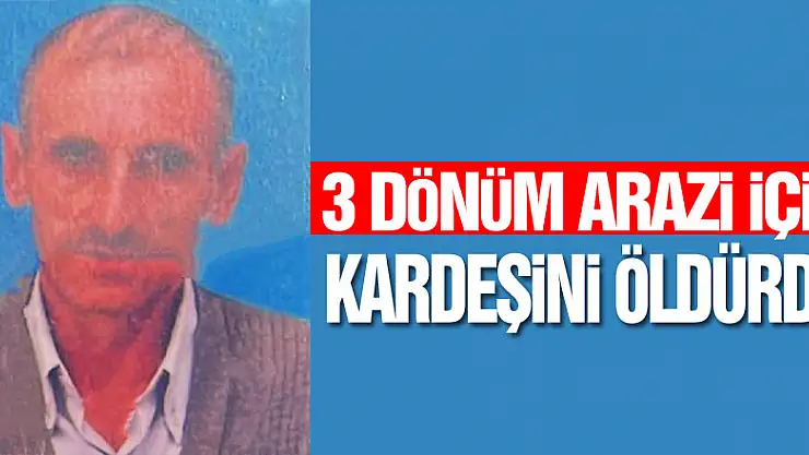 3 dönüm arazi için kardeşini öldürdü