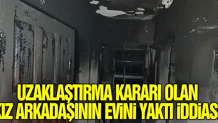 Uzaklaştırma kararı olan kız arkadaşının evini yaktı iddiası