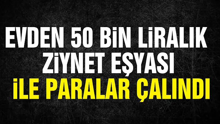 Evden 50 bin liralık ziynet eşyası ile paralar çalındı