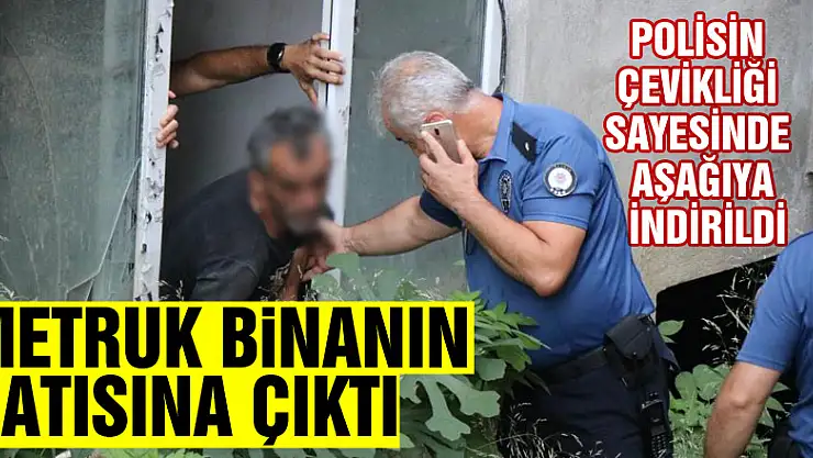 Metruk binanın çatısına çıkan şahıs, polisin çevikliği sayesinde aşağıya indirildi