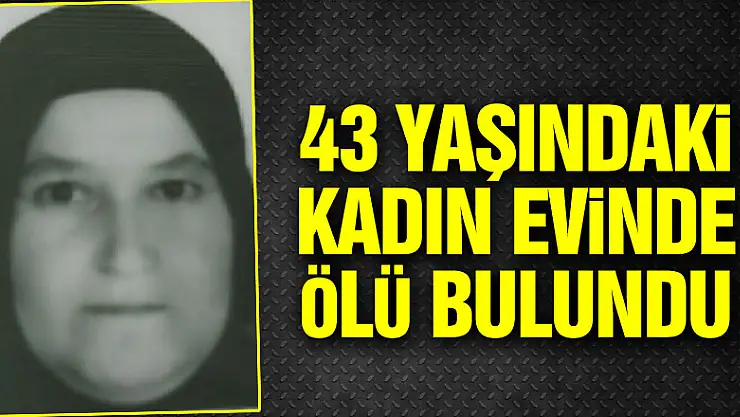 43 yaşındaki kadın evinde ölü bulundu
