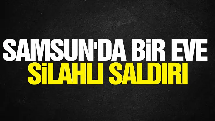 Samsun'da bir eve silahlı saldırı