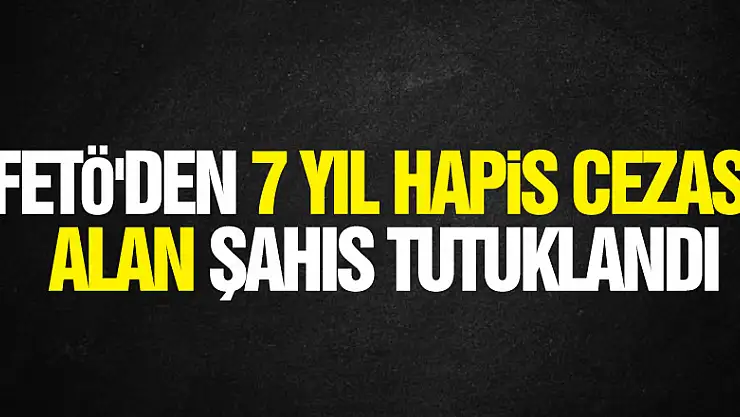 FETÖ'den 7 yıl 1 ay hapis cezası alan şahıs tutuklandı