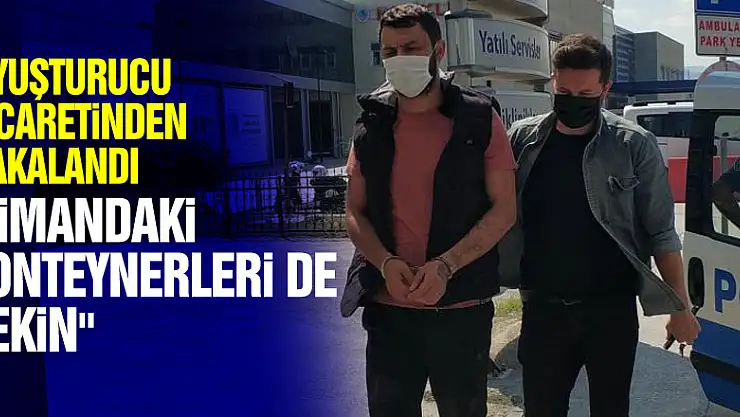 Uyuşturucu ticaretinden yakalanan şahsın 'limandaki konteynerleri de çekin' demesi dikkat çekti