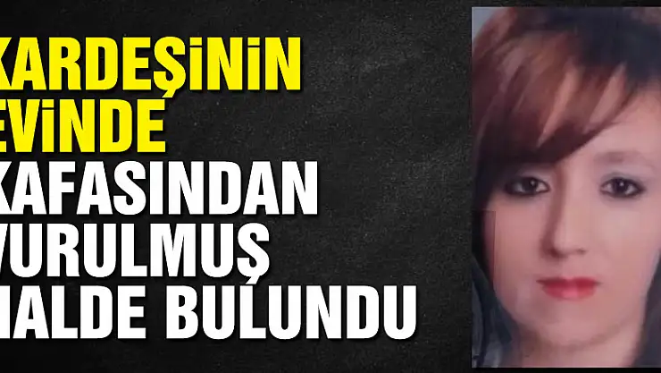 Kardeşinin evinde kafasından vurulmuş halde bulundu
