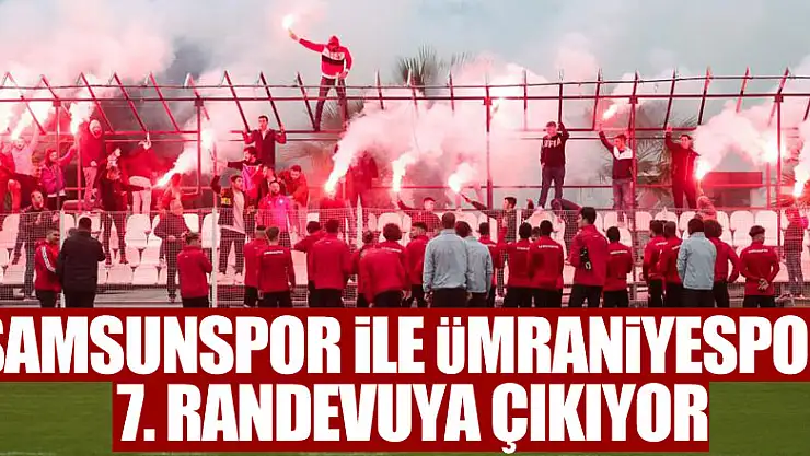 Samsunspor ile Ümraniyespor 7. randevuya çıkıyor
