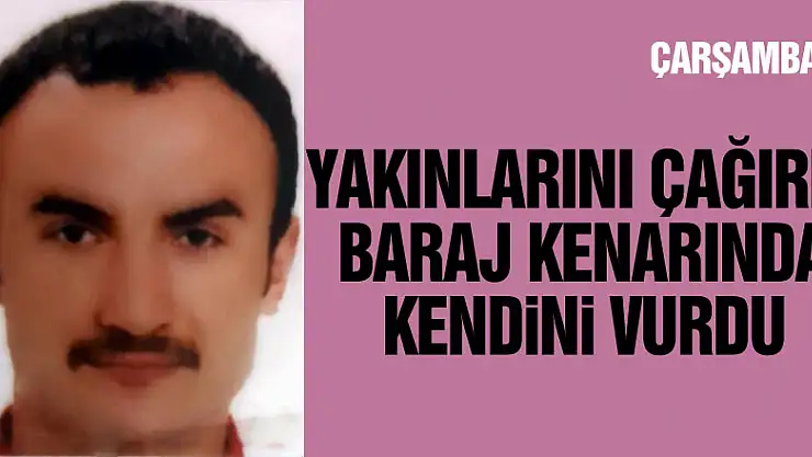 Yakınlarını yanına çağırıp baraj kenarında kendini vurdu