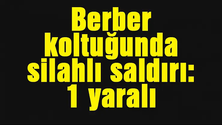 Berber koltuğunda silahlı saldırı: 1 yaralı