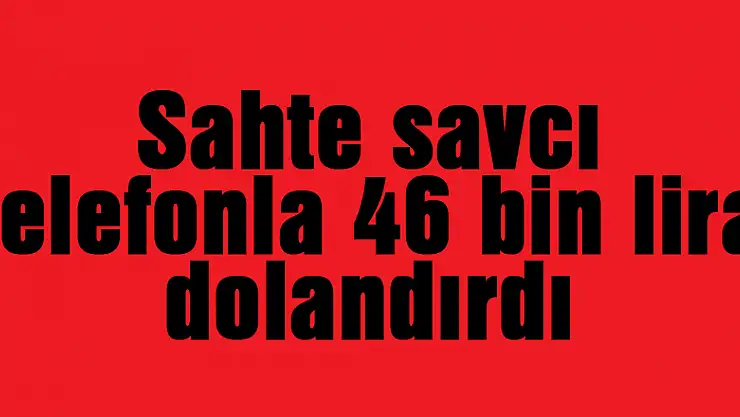 Sahte savcı telefonla 46 bin lira dolandırdı