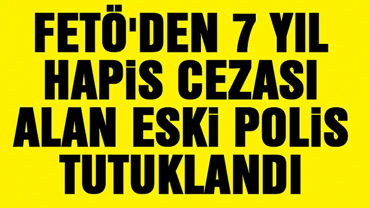 FETÖ'den 7 yıl hapis cezası alan eski polis tutuklandı