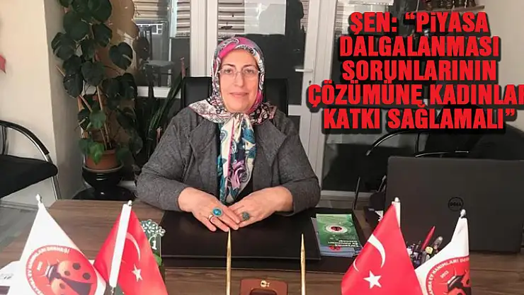 Şen: 'Piyasa dalgalanması sorunlarının çözümüne kadınlar katkı sağlamalı'