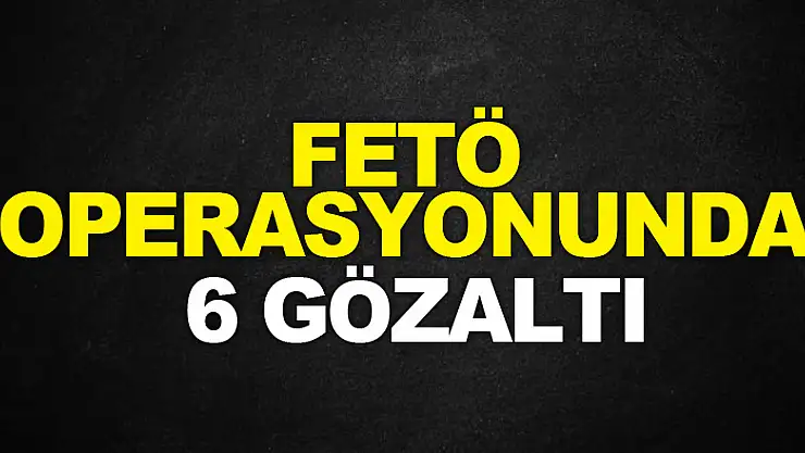 FETÖ OPERASYONUNDA 6 GÖZALTI