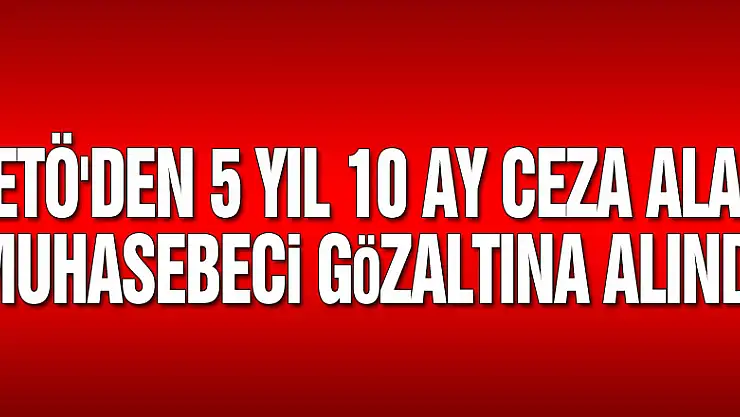 FETÖ'den 5 yıl 10 ay ceza alan muhasebeci gözaltına alındı