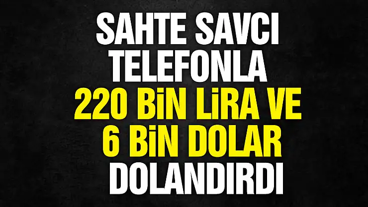 Sahte savcı telefonla 220 bin lira ve 6 bin 600 dolar dolandırdı