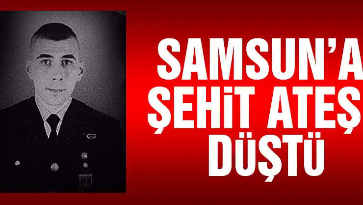 Samsun'a şehit ateşi düştü