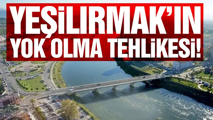 YEŞİLIRMAK'IN YOK OLMA TEHLİKESİ!