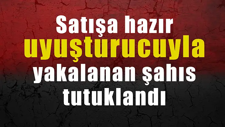 Satışa hazır uyuşturucuyla yakalanan şahıs tutuklandı