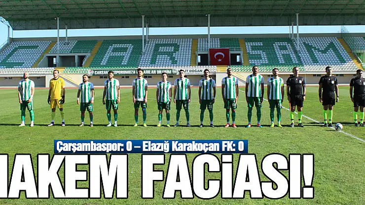 HAKEM FACİASI!  Çarşambaspor: 0 – Elazığ Karakoçan FK: 0