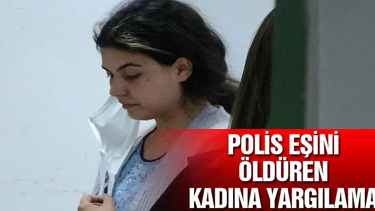 Özel harekat polisi eşini öldüren kadının yargılanmasına başlandı