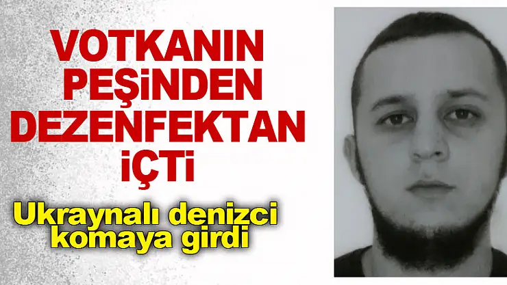 Gemide votkanın peşinden dezenfektan içen Ukraynalı denizci komaya girdi