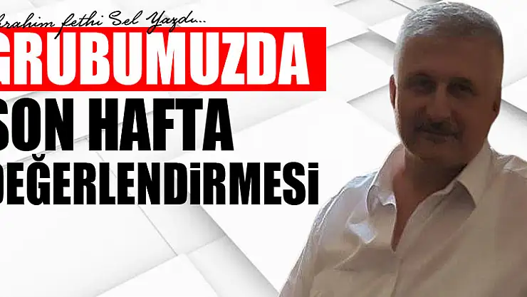 GRUBUMUZDA SON HAFTA DEĞERLENDİRMESİ