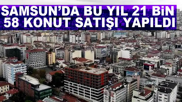 Samsun'da bu yıl 21 bin 58 konut satışı yapıldı