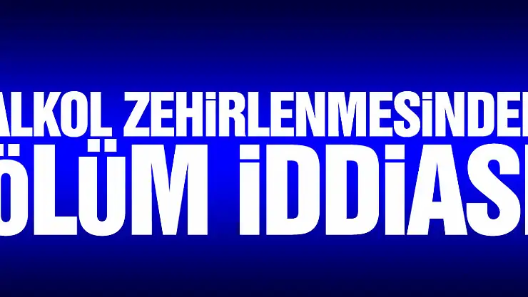 Alkol zehirlenmesinden ölüm iddiası