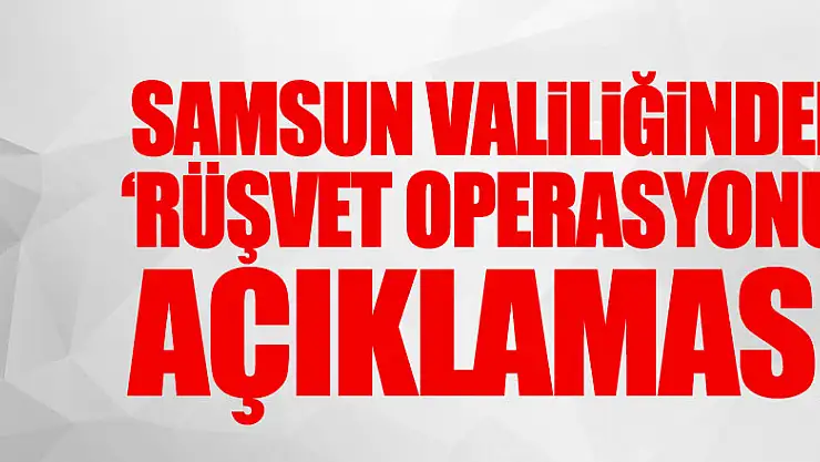 Samsun Valiliğinden 'rüşvet operasyonu' açıklaması